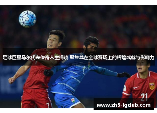 足球巨星马尔代夫传奇人生揭晓 聚焦其在全球赛场上的辉煌成就与影响力