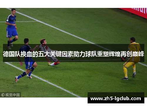 德国队换血的五大关键因素助力球队重塑辉煌再创巅峰