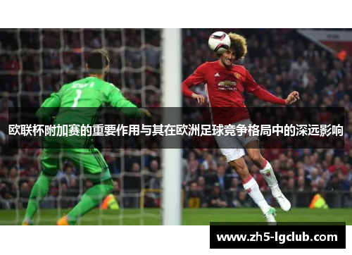 欧联杯附加赛的重要作用与其在欧洲足球竞争格局中的深远影响