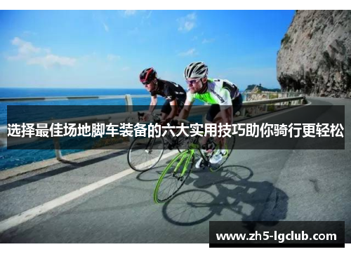 选择最佳场地脚车装备的六大实用技巧助你骑行更轻松