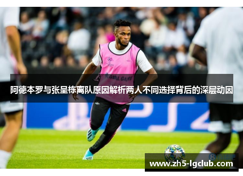 阿德本罗与张呈栋离队原因解析两人不同选择背后的深层动因