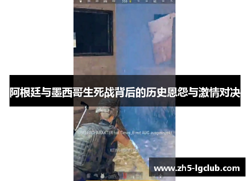 阿根廷与墨西哥生死战背后的历史恩怨与激情对决