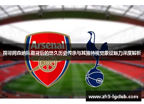 探寻阿森纳队徽背后的悠久历史传承与其独特视觉象征魅力深度解析