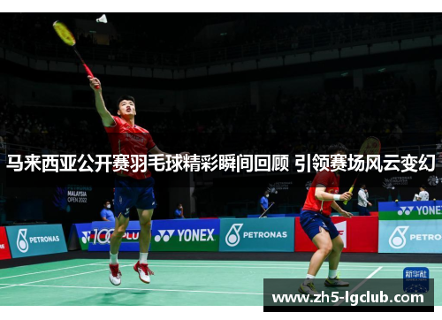 马来西亚公开赛羽毛球精彩瞬间回顾 引领赛场风云变幻