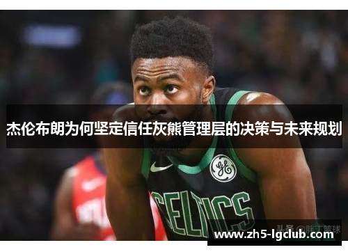 杰伦布朗为何坚定信任灰熊管理层的决策与未来规划