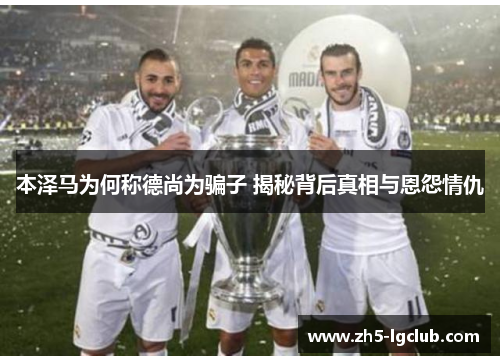 本泽马为何称德尚为骗子 揭秘背后真相与恩怨情仇