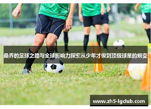 桑乔的足球之路与全球影响力探索从少年才俊到顶级球星的蜕变