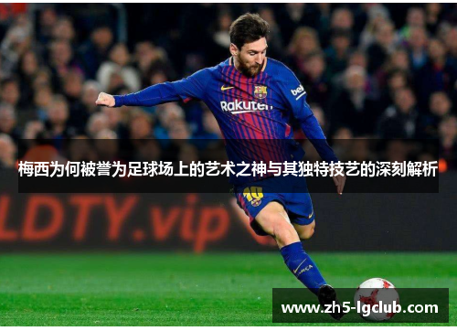 梅西为何被誉为足球场上的艺术之神与其独特技艺的深刻解析